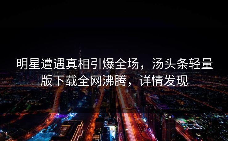 明星遭遇真相引爆全场，汤头条轻量版下载全网沸腾，详情发现