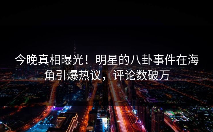 今晚真相曝光！明星的八卦事件在海角引爆热议，评论数破万