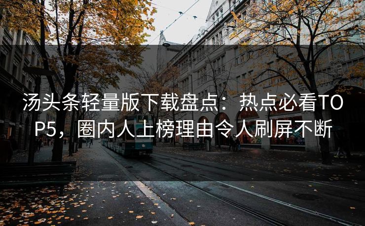 汤头条轻量版下载盘点：热点必看TOP5，圈内人上榜理由令人刷屏不断