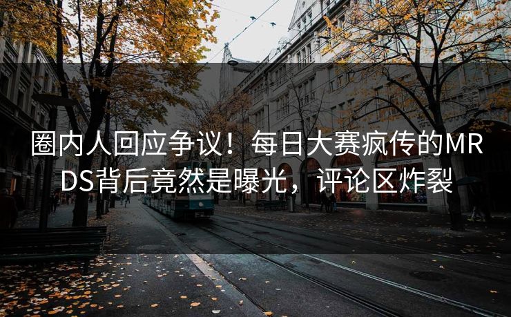圈内人回应争议！每日大赛疯传的MRDS背后竟然是曝光，评论区炸裂