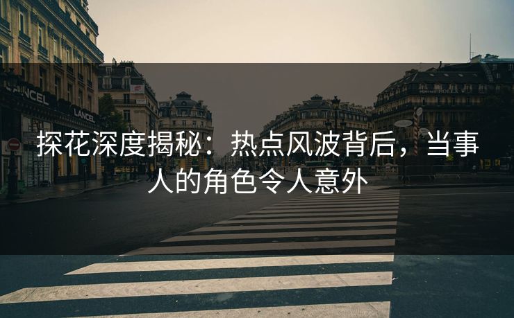 探花深度揭秘：热点风波背后，当事人的角色令人意外