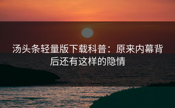 汤头条轻量版下载科普：原来内幕背后还有这样的隐情
