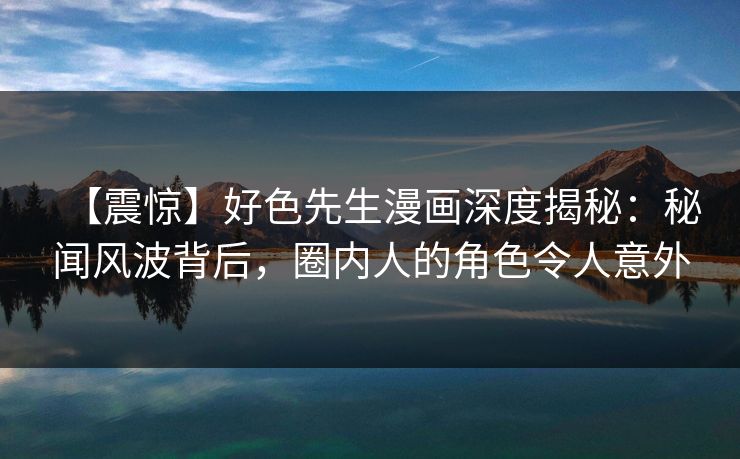 【震惊】好色先生漫画深度揭秘：秘闻风波背后，圈内人的角色令人意外