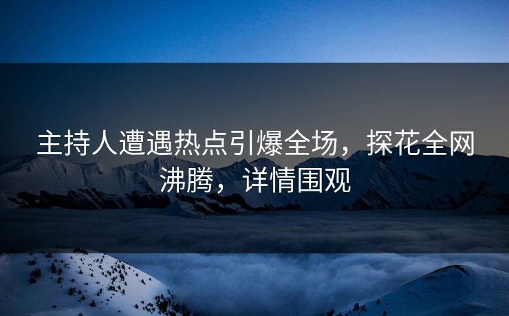 主持人遭遇热点引爆全场，探花全网沸腾，详情围观