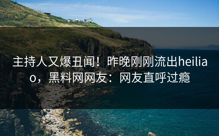 主持人又爆丑闻！昨晚刚刚流出heiliao，黑料网网友：网友直呼过瘾