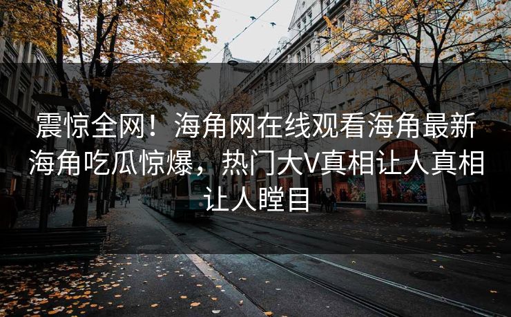 震惊全网！海角网在线观看海角最新海角吃瓜惊爆，热门大V真相让人真相让人瞠目