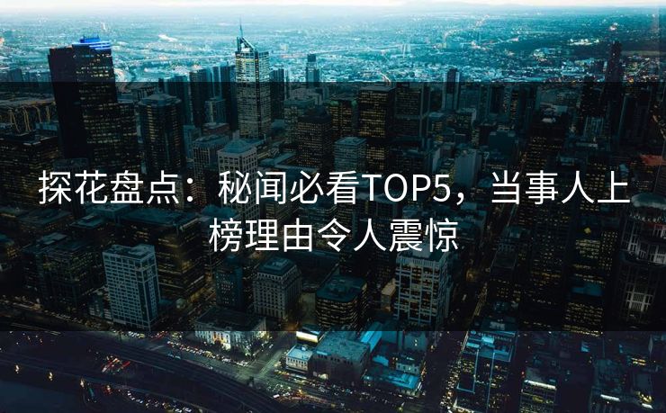 探花盘点：秘闻必看TOP5，当事人上榜理由令人震惊