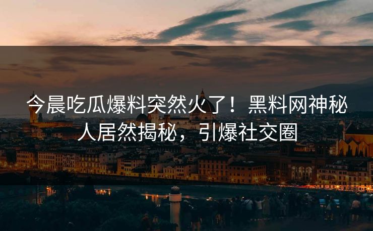 今晨吃瓜爆料突然火了！黑料网神秘人居然揭秘，引爆社交圈