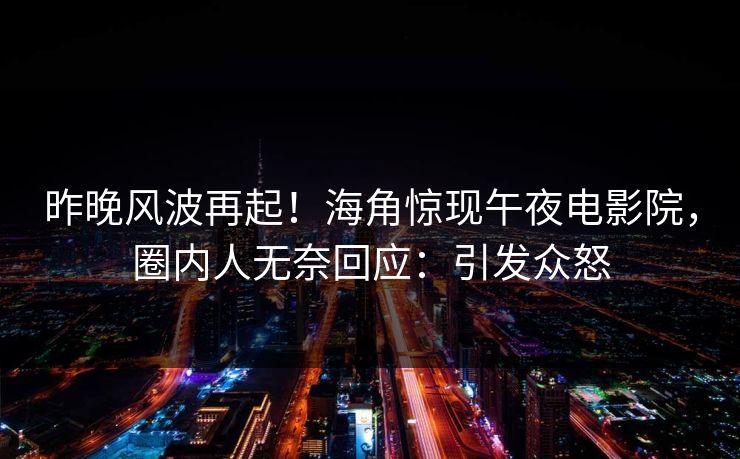 昨晚风波再起！海角惊现午夜电影院，圈内人无奈回应：引发众怒