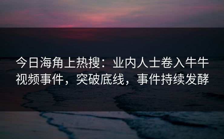 今日海角上热搜：业内人士卷入牛牛视频事件，突破底线，事件持续发酵