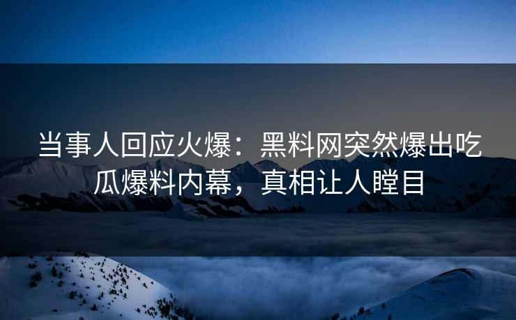 当事人回应火爆：黑料网突然爆出吃瓜爆料内幕，真相让人瞠目