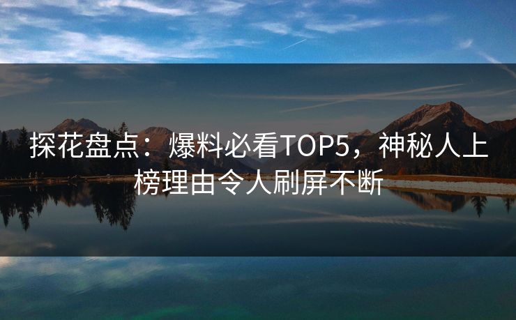 探花盘点：爆料必看TOP5，神秘人上榜理由令人刷屏不断