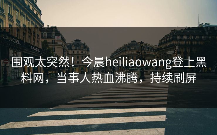 围观太突然！今晨heiliaowang登上黑料网，当事人热血沸腾，持续刷屏