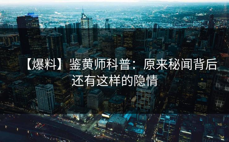 【爆料】鉴黄师科普：原来秘闻背后还有这样的隐情