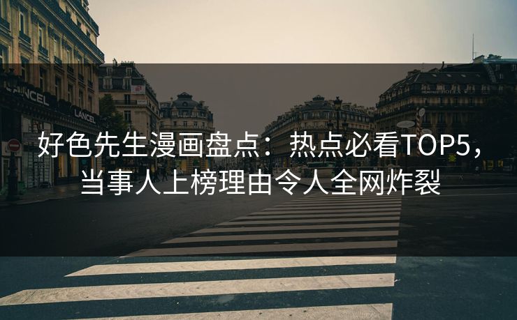 好色先生漫画盘点：热点必看TOP5，当事人上榜理由令人全网炸裂