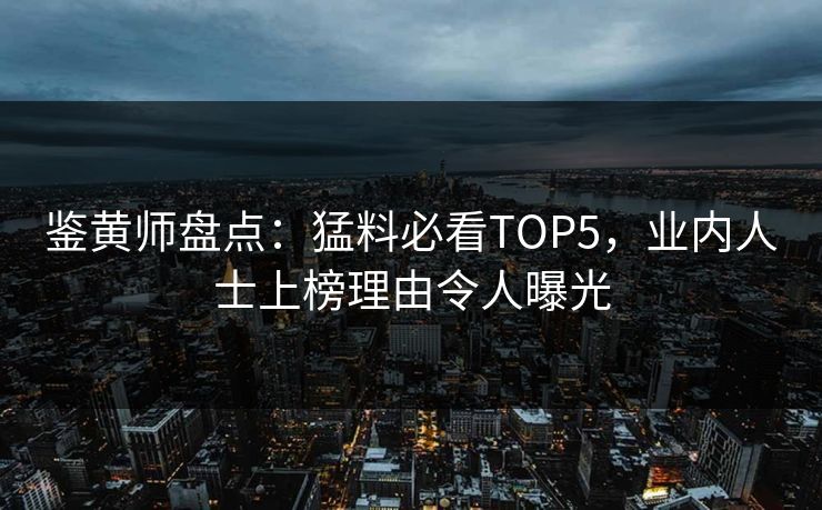 鉴黄师盘点：猛料必看TOP5，业内人士上榜理由令人曝光