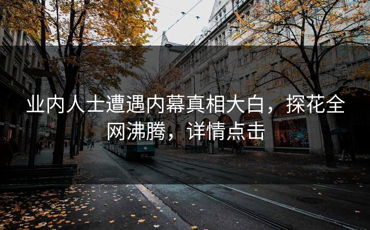 业内人士遭遇内幕真相大白，探花全网沸腾，详情点击