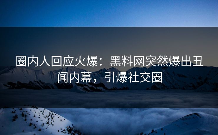 圈内人回应火爆：黑料网突然爆出丑闻内幕，引爆社交圈