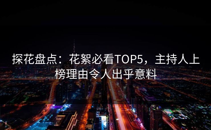 探花盘点：花絮必看TOP5，主持人上榜理由令人出乎意料