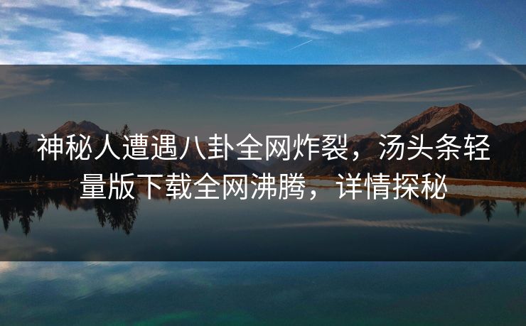 神秘人遭遇八卦全网炸裂，汤头条轻量版下载全网沸腾，详情探秘