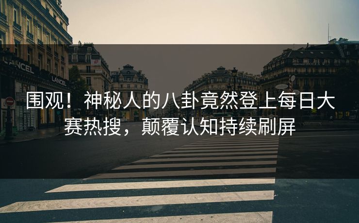 围观！神秘人的八卦竟然登上每日大赛热搜，颠覆认知持续刷屏