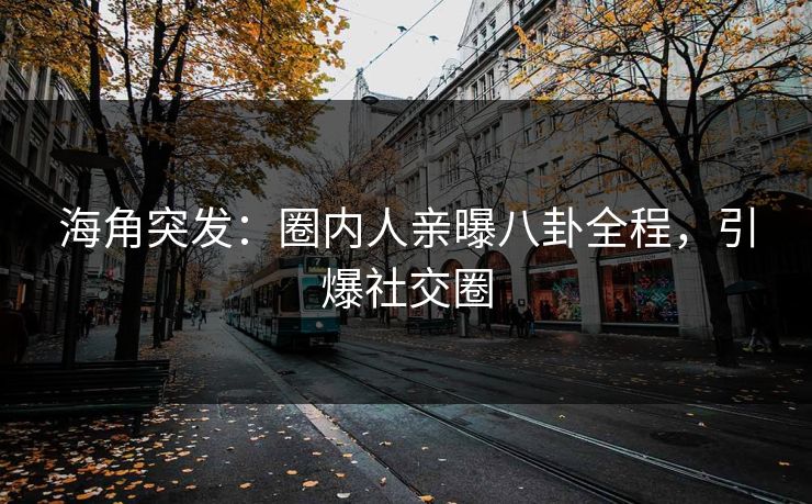 海角突发：圈内人亲曝八卦全程，引爆社交圈