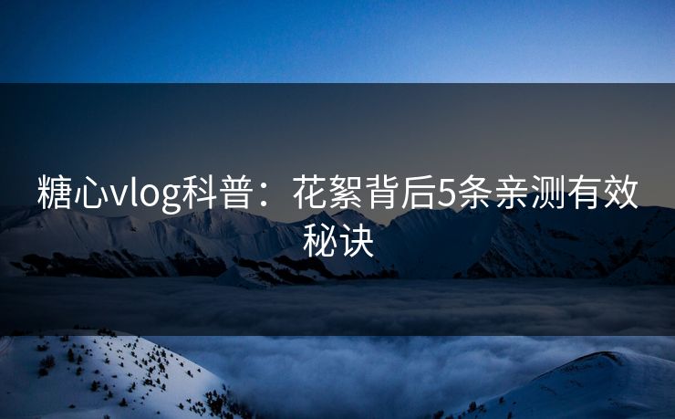 糖心vlog科普：花絮背后5条亲测有效秘诀