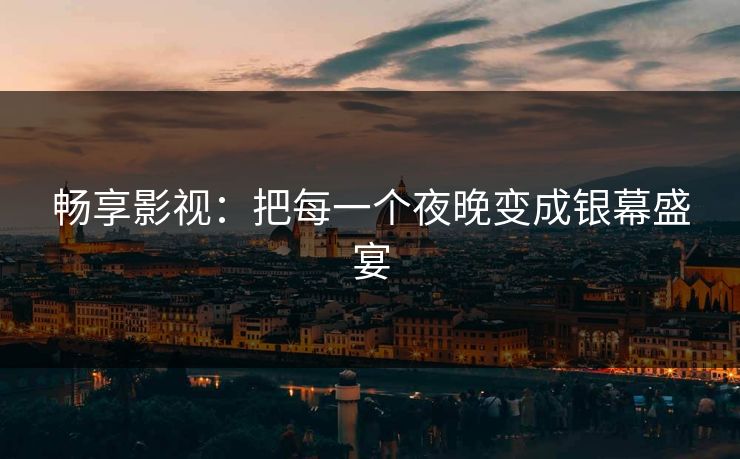 畅享影视：把每一个夜晚变成银幕盛宴