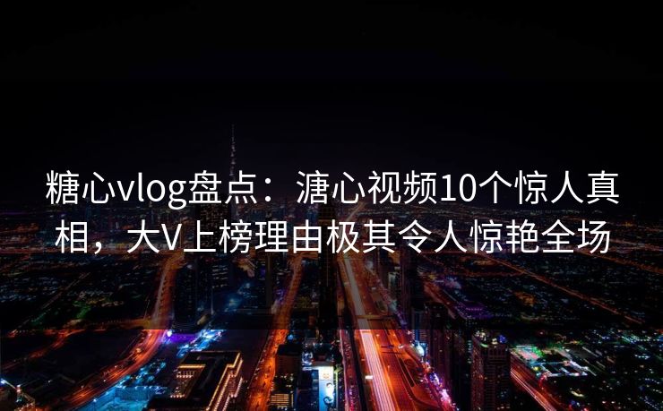 糖心vlog盘点：溏心视频10个惊人真相，大V上榜理由极其令人惊艳全场