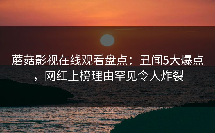 蘑菇影视在线观看盘点：丑闻5大爆点，网红上榜理由罕见令人炸裂