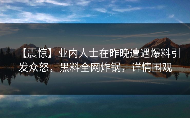 【震惊】业内人士在昨晚遭遇爆料引发众怒，黑料全网炸锅，详情围观