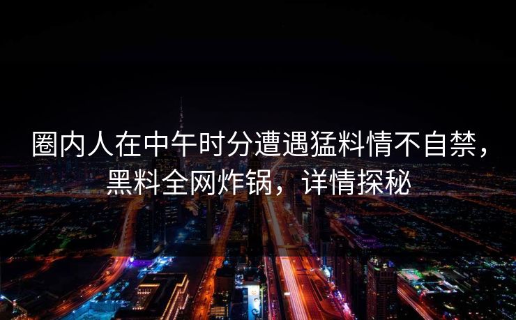 圈内人在中午时分遭遇猛料情不自禁，黑料全网炸锅，详情探秘