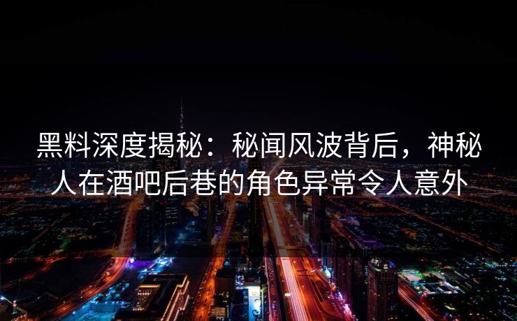 黑料深度揭秘：秘闻风波背后，神秘人在酒吧后巷的角色异常令人意外
