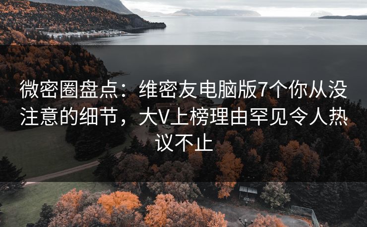 微密圈盘点：维密友电脑版7个你从没注意的细节，大V上榜理由罕见令人热议不止