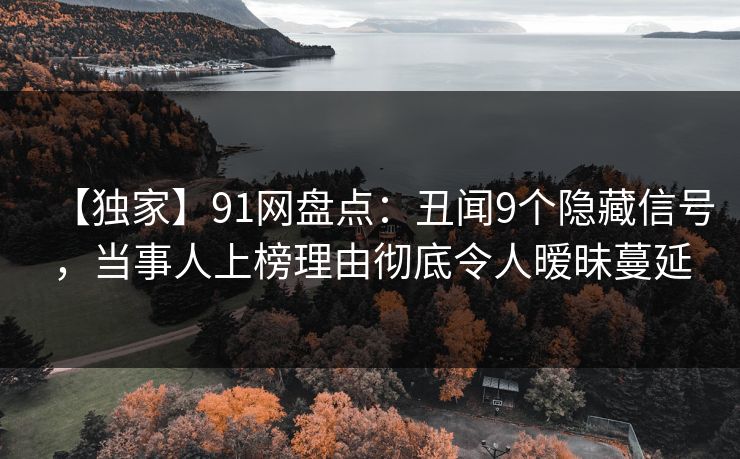 【独家】91网盘点：丑闻9个隐藏信号，当事人上榜理由彻底令人暧昧蔓延