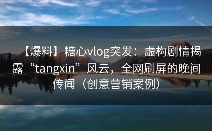 【爆料】糖心vlog突发：虚构剧情揭露“tangxin”风云，全网刷屏的晚间传闻（创意营销案例）