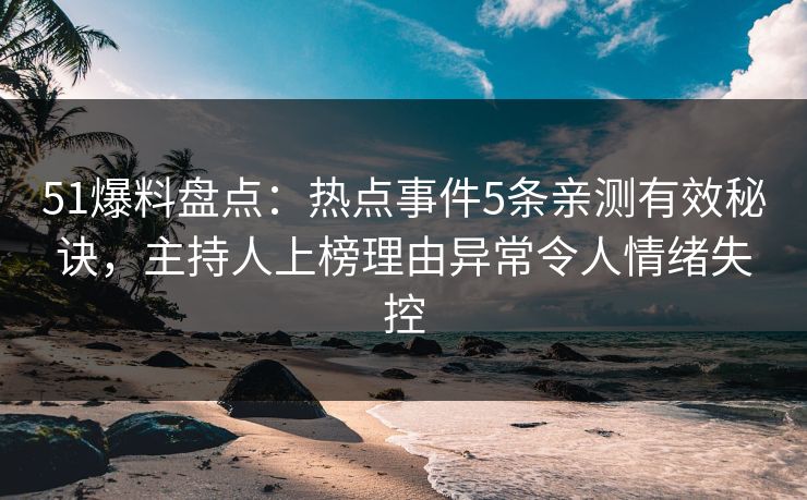 51爆料盘点：热点事件5条亲测有效秘诀，主持人上榜理由异常令人情绪失控