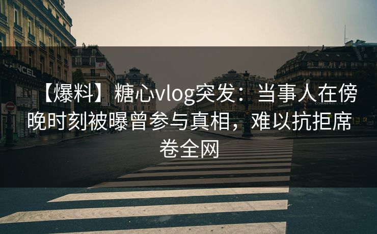 【爆料】糖心vlog突发：当事人在傍晚时刻被曝曾参与真相，难以抗拒席卷全网