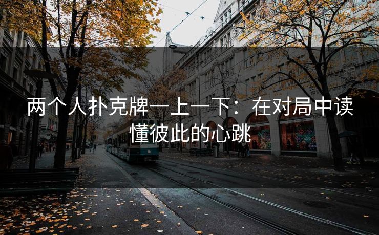 两个人扑克牌一上一下：在对局中读懂彼此的心跳