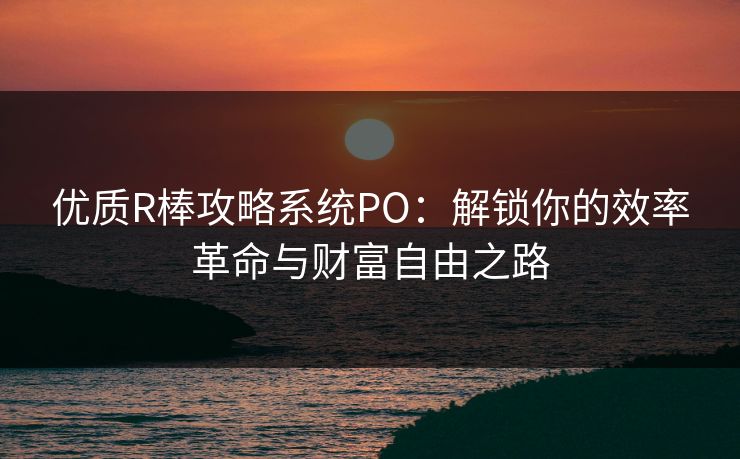优质R棒攻略系统PO：解锁你的效率革命与财富自由之路
