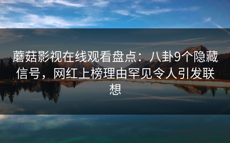 蘑菇影视在线观看盘点:八卦9个隐藏信号,网红上榜理由罕见令人引发联想 蘑菇影视在线观看盘点:八卦9个隐藏信号,网红上榜理由罕见令人引发联想