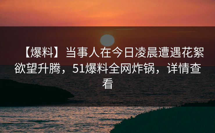 【爆料】当事人在今日凌晨遭遇花絮欲望升腾，51爆料全网炸锅，详情查看