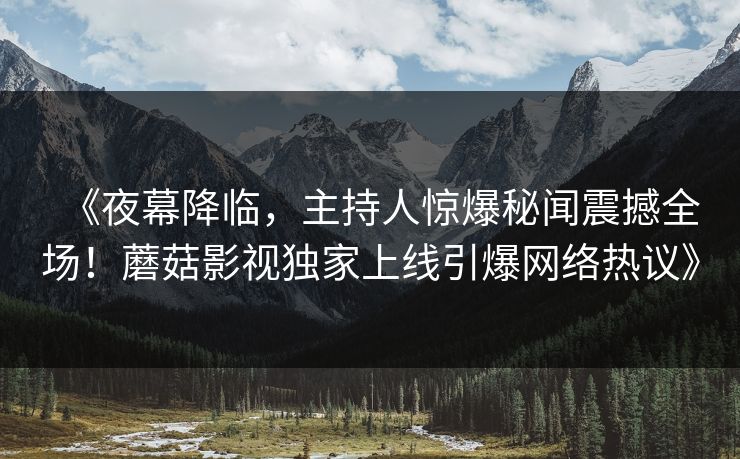 《夜幕降临，主持人惊爆秘闻震撼全场！蘑菇影视独家上线引爆网络热议》
