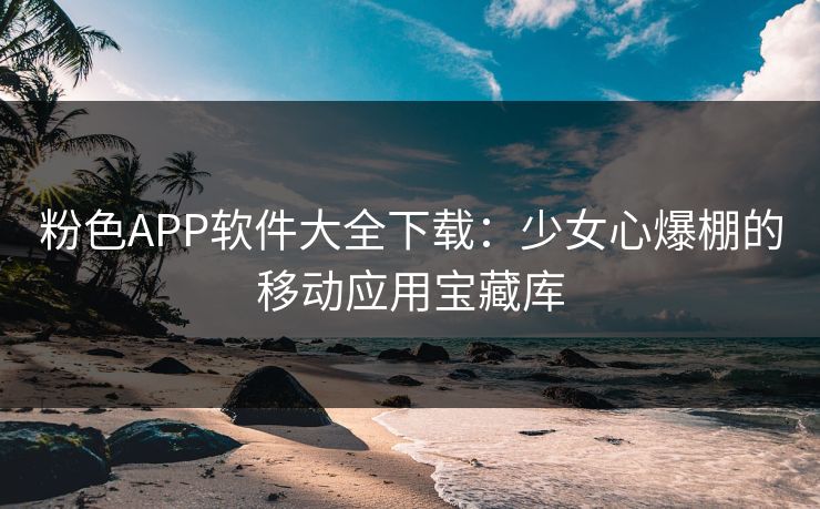 粉色APP软件大全下载：少女心爆棚的移动应用宝藏库