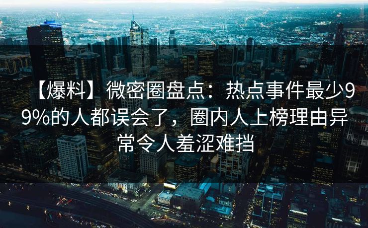 【爆料】微密圈盘点：热点事件最少99%的人都误会了，圈内人上榜理由异常令人羞涩难挡