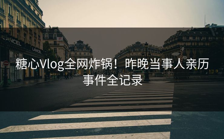 糖心Vlog全网炸锅!昨晚当事人亲历事件全记录 糖心Vlog全网炸锅!昨晚当事人亲历事件全记录
