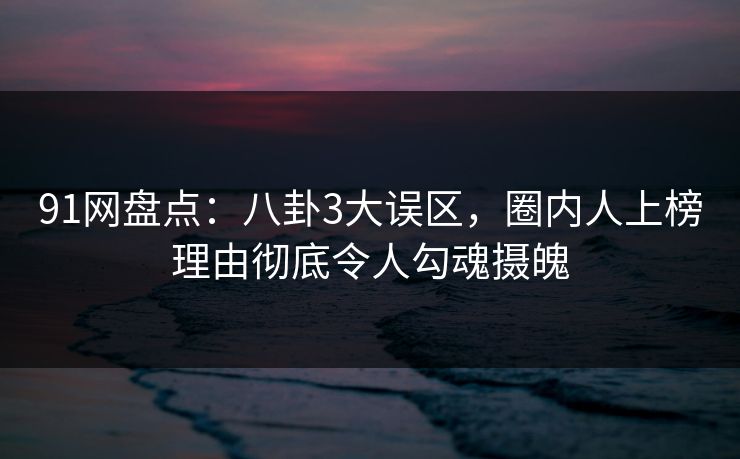 91网盘点:八卦3大误区,圈内人上榜理由彻底令人勾魂摄魄 91网盘点:八卦3大误区,圈内人上榜理由彻底令人勾魂摄魄