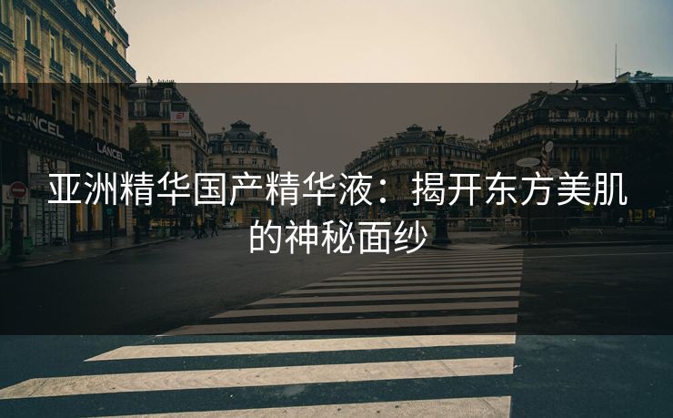 亚洲精华国产精华液：揭开东方美肌的神秘面纱