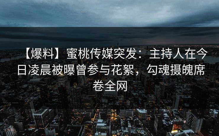 【爆料】蜜桃传媒突发：主持人在今日凌晨被曝曾参与花絮，勾魂摄魄席卷全网
