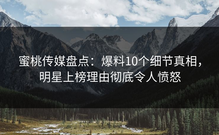 蜜桃传媒盘点：爆料10个细节真相，明星上榜理由彻底令人愤怒